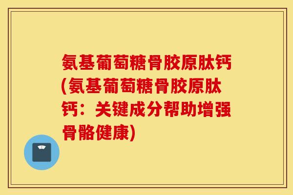 氨基葡萄糖骨胶原肽钙(氨基葡萄糖骨胶原肽钙：关键成分帮助增强骨骼健康)