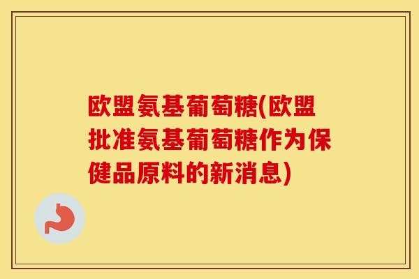 欧盟氨基葡萄糖(欧盟批准氨基葡萄糖作为保健品原料的新消息)