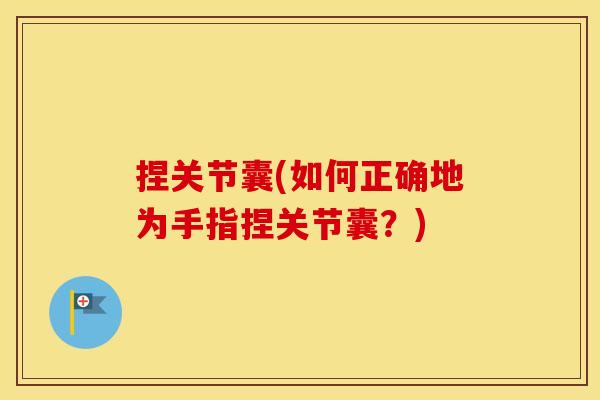 捏关节囊(如何正确地为手指捏关节囊?) 捏关节囊(如何正确地为手指捏关节囊?)