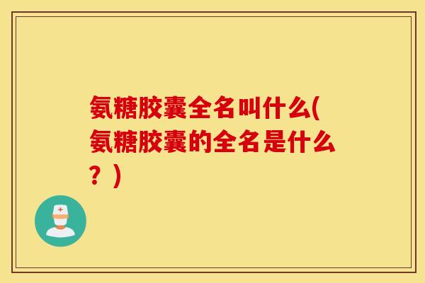 氨糖胶囊全名叫什么(氨糖胶囊的全名是什么?) 氨糖胶囊全名叫什么(氨糖胶囊的全名是什么?)