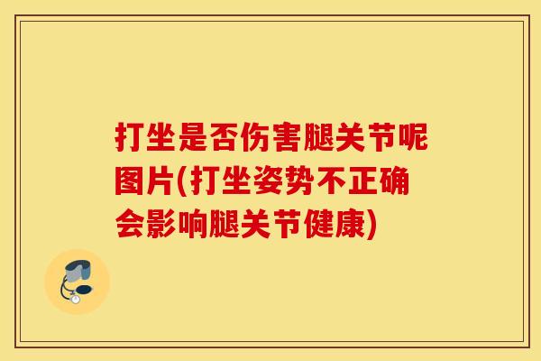 打坐是否伤害腿关节呢图片(打坐姿势不正确会影响腿关节健康)