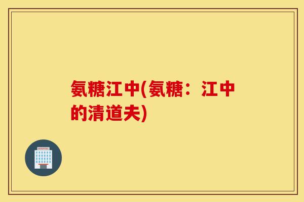 氨糖江中(氨糖：江中的清道夫)