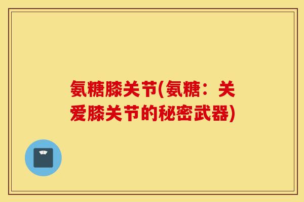 氨糖膝关节(氨糖:关爱膝关节的秘密武器) 氨糖膝关节(氨糖:关爱膝关节的秘密武器)