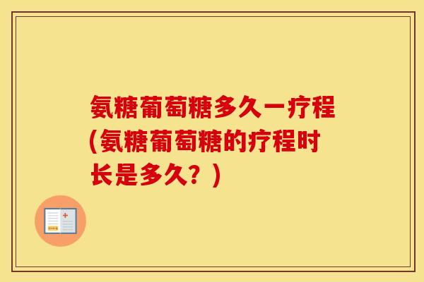氨糖葡萄糖多久一疗程(氨糖葡萄糖的疗程时长是多久？)