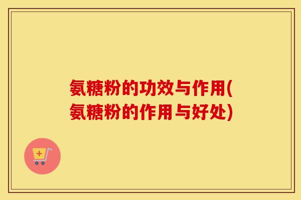 氨糖粉的功效与作用(氨糖粉的作用与好处) 氨糖粉的功效与作用(氨糖粉的作用与好处)
