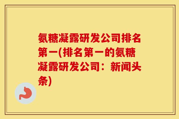 氨糖凝露研发公司排名第一(排名第一的氨糖凝露研发公司:新闻头条) 氨糖凝露研发公司排名第一(排名第一的氨糖凝露研发公司:新闻头条)