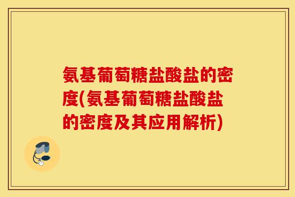 氨基葡萄糖盐酸盐的密度(氨基葡萄糖盐酸盐的密度及其应用解析) 氨基葡萄糖盐酸盐的密度(氨基葡萄糖盐酸盐的密度及其应用解析)