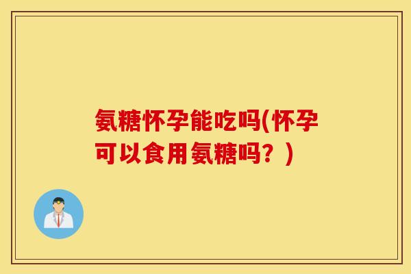 氨糖怀孕能吃吗(怀孕可以食用氨糖吗?) 氨糖怀孕能吃吗(怀孕可以食用氨糖吗?)