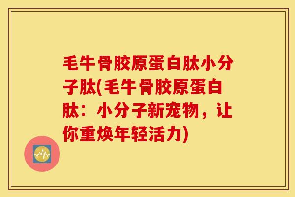 毛牛骨胶原蛋白肽小分子肽(毛牛骨胶原蛋白肽:小分子新宠物,让你重焕年轻活力) 毛牛骨胶原蛋白肽小分子肽(毛牛骨胶原蛋白肽:小分子新宠物,让你重焕年轻活力)