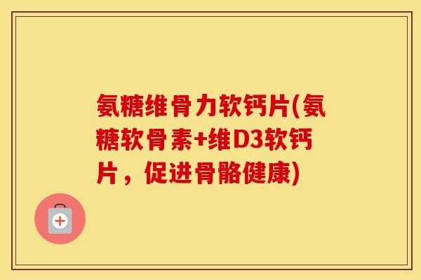 氨糖维骨力软钙片(氨糖软骨素+维D3软钙片，促进骨骼健康)
