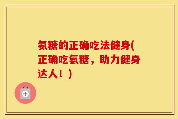 氨糖的正确吃法健身(正确吃氨糖，助力健身达人！)