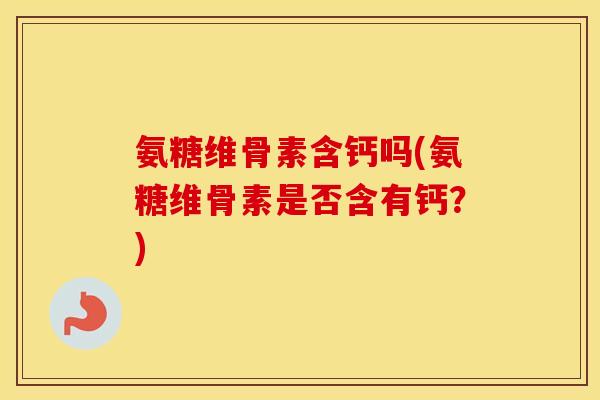 氨糖维骨素含钙吗(氨糖维骨素是否含有钙?) 氨糖维骨素含钙吗(氨糖维骨素是否含有钙?)