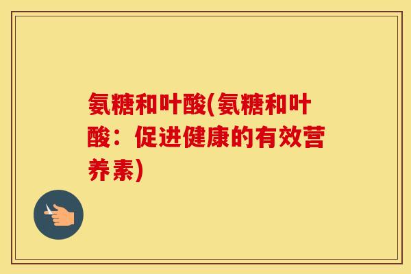 氨糖和叶酸(氨糖和叶酸:促进健康的有效营养素) 氨糖和叶酸(氨糖和叶酸:促进健康的有效营养素)