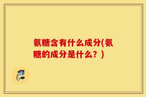 氨糖含有什么成分(氨糖的成分是什么?) 氨糖含有什么成分(氨糖的成分是什么?)