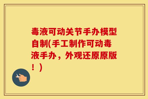 毒液可动关节手办模型自制(手工制作可动毒液手办,外观还原原版!) 毒液可动关节手办模型自制(手工制作可动毒液手办,外观还原原版!)
