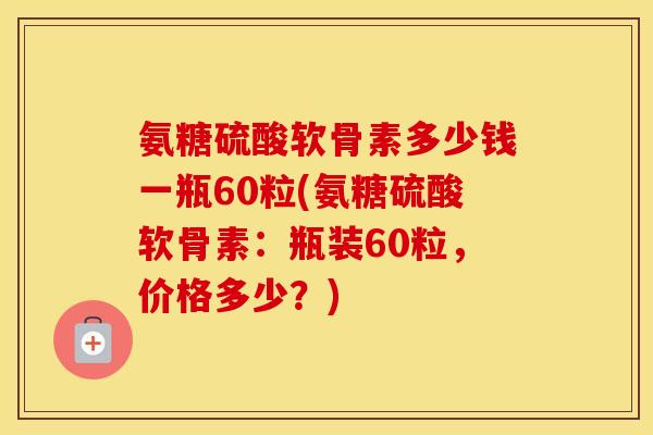 氨糖硫酸软骨素多少钱一瓶60粒(氨糖硫酸软骨素:瓶装60粒,价格多少?) 氨糖硫酸软骨素多少钱一瓶60粒(氨糖硫酸软骨素:瓶装60粒,价格多少?)