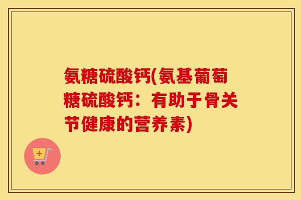 氨糖硫酸钙(氨基葡萄糖硫酸钙:有助于骨关节健康的营养素) 氨糖硫酸钙(氨基葡萄糖硫酸钙:有助于骨关节健康的营养素)