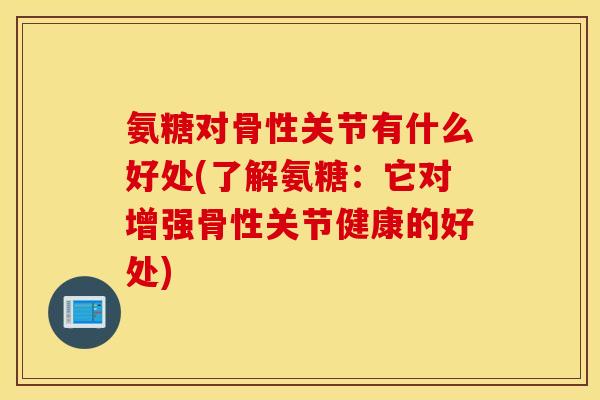 氨糖对骨性关节有什么好处(了解氨糖:它对增强骨性关节健康的好处) 氨糖对骨性关节有什么好处(了解氨糖:它对增强骨性关节健康的好处)