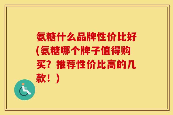 氨糖什么品牌性价比好(氨糖哪个牌子值得购买?推荐性价比高的几款!) 氨糖什么品牌性价比好(氨糖哪个牌子值得购买?推荐性价比高的几款!)