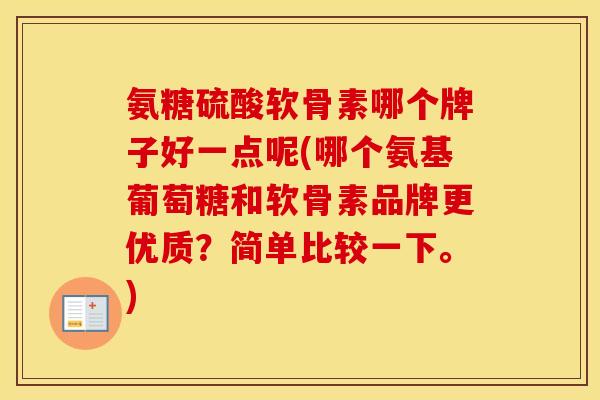氨糖硫酸软骨素哪个牌子好一点呢(哪个氨基葡萄糖和软骨素品牌更优质？简单比较一下。)