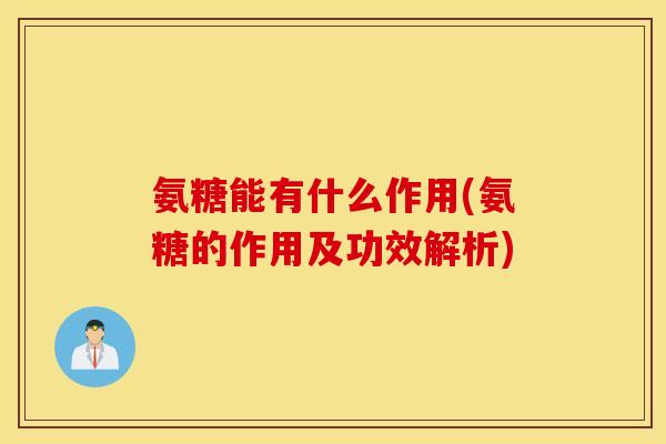 氨糖能有什么作用(氨糖的作用及功效解析) 氨糖能有什么作用(氨糖的作用及功效解析)