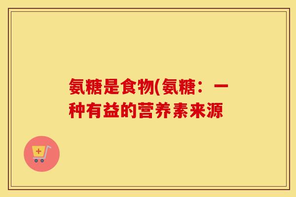 氨糖是食物(氨糖:一种有益的营养素来源 氨糖是食物(氨糖:一种有益的营养素来源