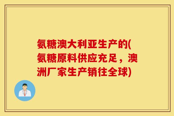 氨糖澳大利亚生产的(氨糖原料供应充足,澳洲厂家生产销往全球) 氨糖澳大利亚生产的(氨糖原料供应充足,澳洲厂家生产销往全球)