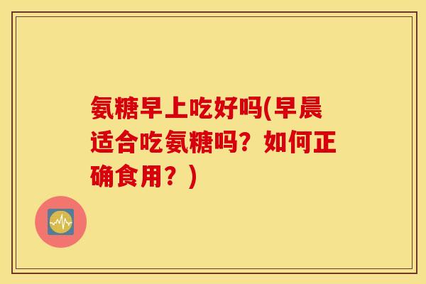 氨糖早上吃好吗(早晨适合吃氨糖吗?如何正确食用?) 氨糖早上吃好吗(早晨适合吃氨糖吗?如何正确食用?)