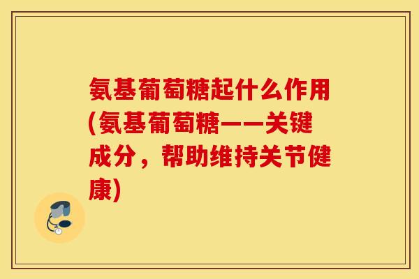 氨基葡萄糖起什么作用(氨基葡萄糖——关键成分,帮助维持关节健康) 氨基葡萄糖起什么作用(氨基葡萄糖——关键成分,帮助维持关节健康)