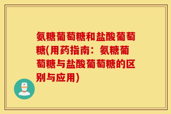 氨糖葡萄糖和盐酸葡萄糖(用药指南:氨糖葡萄糖与盐酸葡萄糖的区别与应用) 氨糖葡萄糖和盐酸葡萄糖(用药指南:氨糖葡萄糖与盐酸葡萄糖的区别与应用)