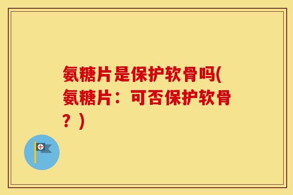 氨糖片是保护软骨吗(氨糖片：可否保护软骨？)
