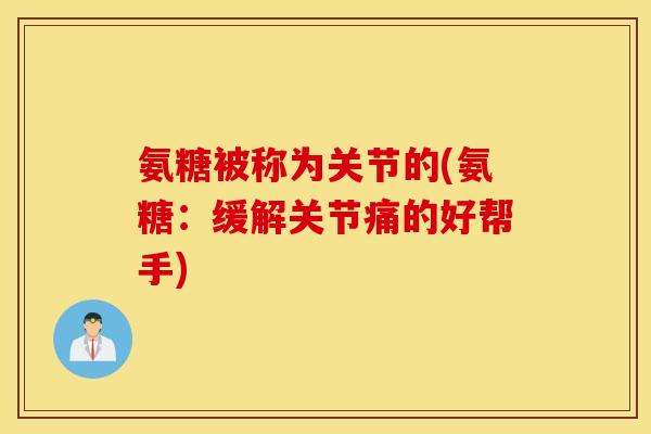 氨糖被称为关节的(氨糖:缓解关节痛的好帮手) 氨糖被称为关节的(氨糖:缓解关节痛的好帮手)