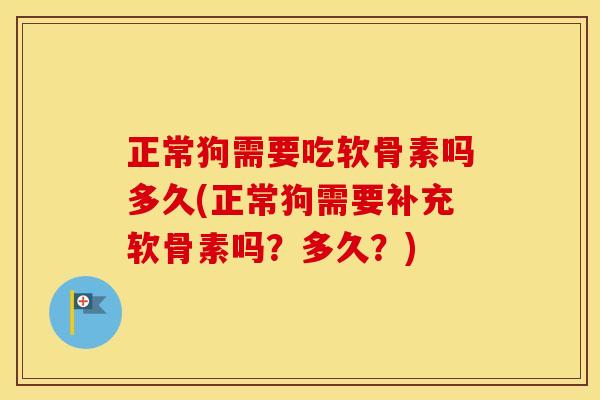 正常狗需要吃软骨素吗多久(正常狗需要补充软骨素吗?多久?) 正常狗需要吃软骨素吗多久(正常狗需要补充软骨素吗?多久?)