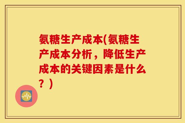 氨糖生产成本(氨糖生产成本分析,降低生产成本的关键因素是什么?) 氨糖生产成本(氨糖生产成本分析,降低生产成本的关键因素是什么?)