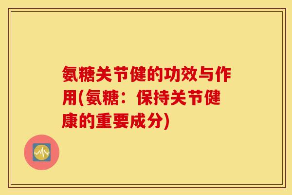 氨糖关节健的功效与作用(氨糖：保持关节健康的重要成分)