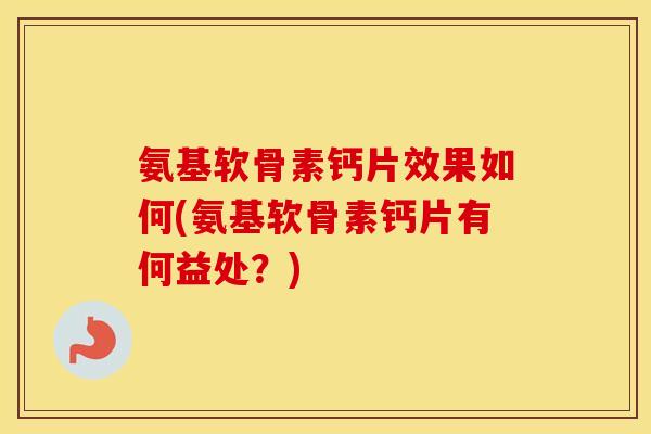 氨基软骨素钙片效果如何(氨基软骨素钙片有何益处?) 氨基软骨素钙片效果如何(氨基软骨素钙片有何益处?)