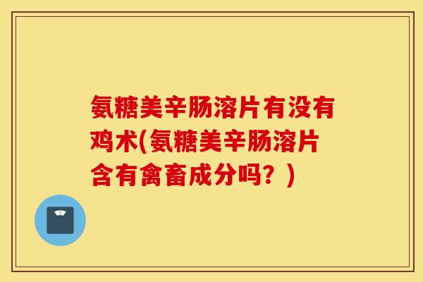 氨糖美辛肠溶片有没有鸡术(氨糖美辛肠溶片含有禽畜成分吗?) 氨糖美辛肠溶片有没有鸡术(氨糖美辛肠溶片含有禽畜成分吗?)