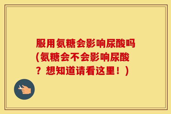 服用氨糖会影响尿酸吗(氨糖会不会影响尿酸?想知道请看这里!) 服用氨糖会影响尿酸吗(氨糖会不会影响尿酸?想知道请看这里!)