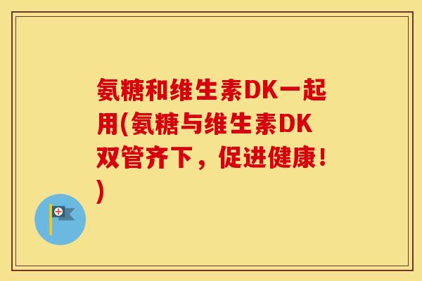氨糖和维生素DK一起用(氨糖与维生素DK双管齐下，促进健康！)