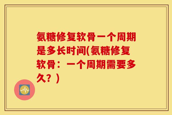 氨糖修复软骨一个周期是多长时间(氨糖修复软骨：一个周期需要多久？)
