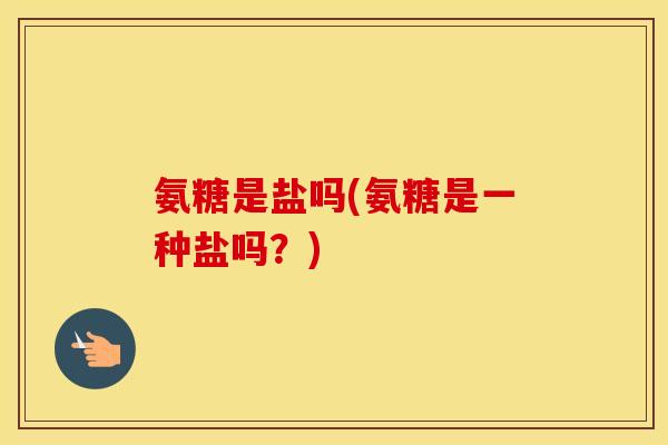氨糖是盐吗(氨糖是一种盐吗?) 氨糖是盐吗(氨糖是一种盐吗?)