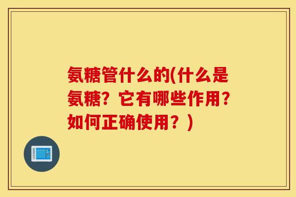 氨糖管什么的(什么是氨糖?它有哪些作用?如何正确使用?) 氨糖管什么的(什么是氨糖?它有哪些作用?如何正确使用?)