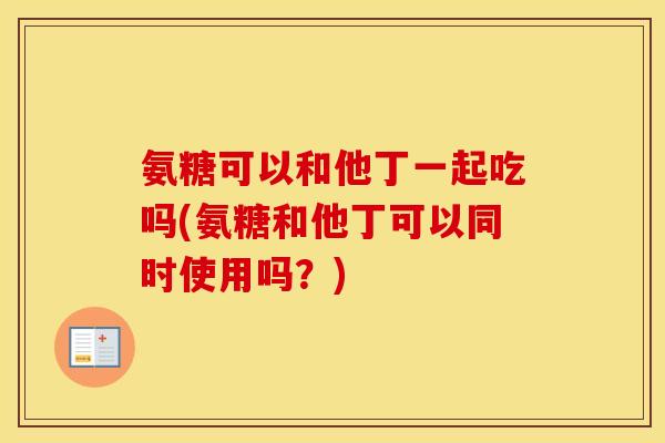氨糖可以和他丁一起吃吗(氨糖和他丁可以同时使用吗？)