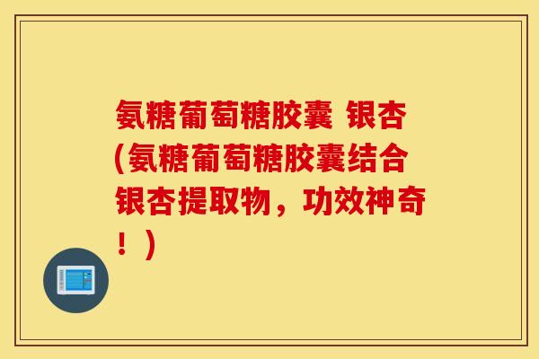 氨糖葡萄糖胶囊 银杏(氨糖葡萄糖胶囊结合银杏提取物,功效神奇!) 氨糖葡萄糖胶囊 银杏(氨糖葡萄糖胶囊结合银杏提取物,功效神奇!)