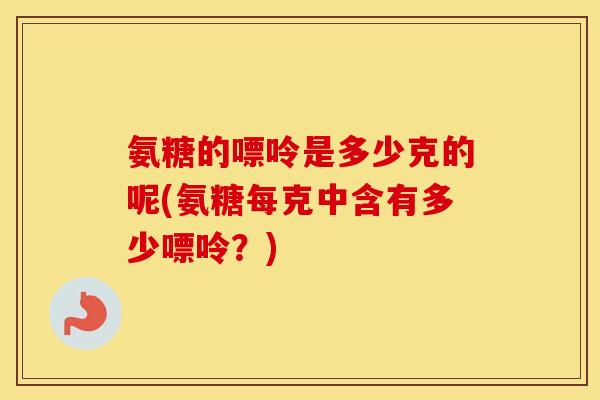 氨糖的嘌呤是多少克的呢(氨糖每克中含有多少嘌呤？)