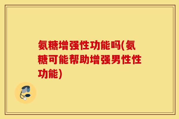氨糖增强性功能吗(氨糖可能帮助增强男性性功能)