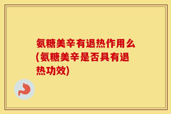 氨糖美辛有退热作用么(氨糖美辛是否具有退热功效) 氨糖美辛有退热作用么(氨糖美辛是否具有退热功效)