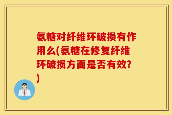 氨糖对纤维环破损有作用么(氨糖在修复纤维环破损方面是否有效?) 氨糖对纤维环破损有作用么(氨糖在修复纤维环破损方面是否有效?)
