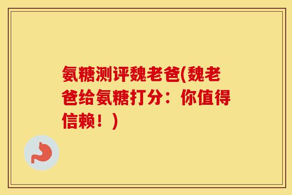 氨糖测评魏老爸(魏老爸给氨糖打分:你值得信赖!) 氨糖测评魏老爸(魏老爸给氨糖打分:你值得信赖!)