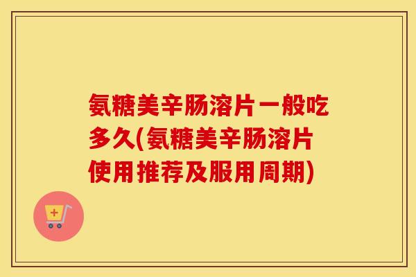 氨糖美辛肠溶片一般吃多久(氨糖美辛肠溶片使用推荐及服用周期) 氨糖美辛肠溶片一般吃多久(氨糖美辛肠溶片使用推荐及服用周期)